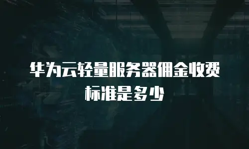 华为云轻量服务器佣金收费标准是多少