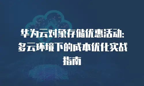 华为云对象存储优惠活动：多云环境下的成本优化实战指南