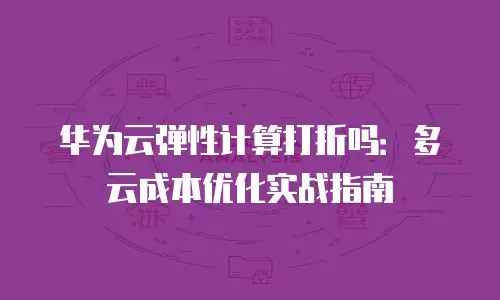 华为云弹性计算打折吗：多云成本优化实战指南