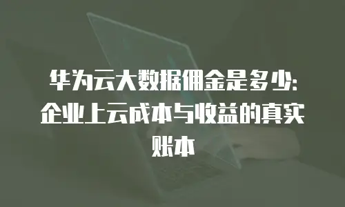 华为云大数据佣金是多少：企业上云成本与收益的真实账本