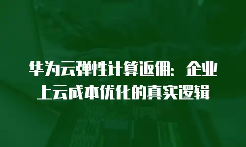 华为云弹性计算返佣：企业上云成本优化的真实逻辑