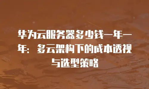 华为云服务器多少钱一年一年：多云架构下的成本透视与选型策略
