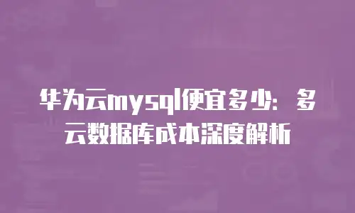 华为云mysql便宜多少：多云数据库成本深度解析