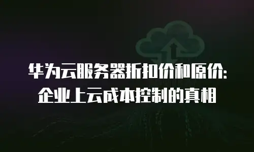 华为云服务器折扣价和原价：企业上云成本控制的真相
