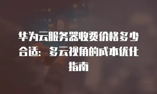 华为云服务器收费价格多少合适：多云视角的成本优化指南