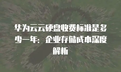 华为云云硬盘收费标准是多少一年：企业存储成本深度解析