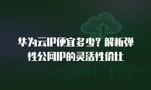 华为云IP便宜多少？解析弹性公网IP的灵活性价比