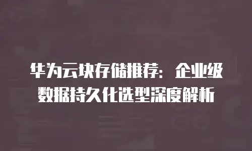 华为云块存储推荐：企业级数据持久化选型深度解析
