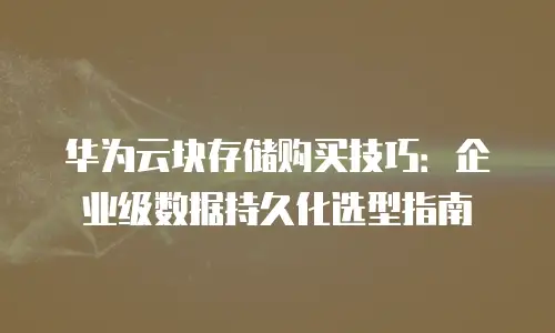 华为云块存储购买技巧：企业级数据持久化选型指南