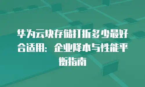 华为云块存储打折多少最好合适用：企业降本与性能平衡指南