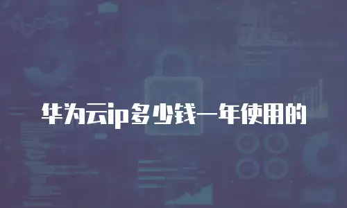 华为云ip多少钱一年使用的