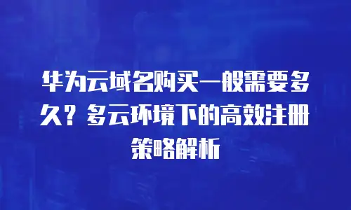 华为云域名购买一般需要多久？多云环境下的高效注册策略解析