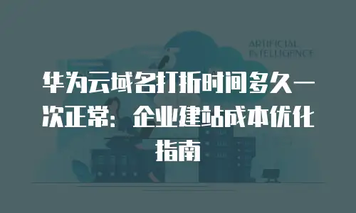 华为云域名打折时间多久一次正常：企业建站成本优化指南