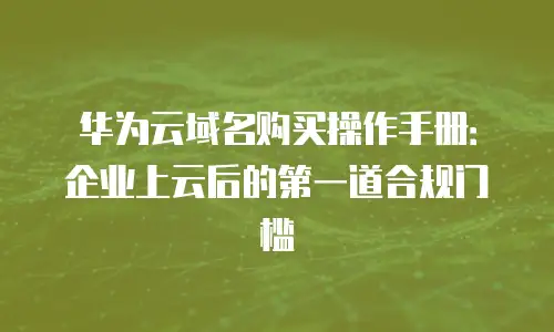 华为云域名购买操作手册：企业上云后的第一道合规门槛