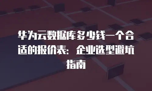 华为云数据库多少钱一个合适的报价表：企业选型避坑指南