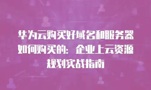 华为云购买好域名和服务器如何购买的：企业上云资源规划实战指南