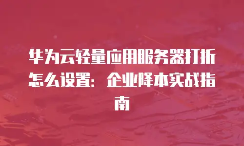 华为云轻量应用服务器打折怎么设置：企业降本实战指南