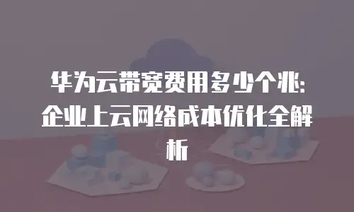 华为云带宽费用多少个兆：企业上云网络成本优化全解析