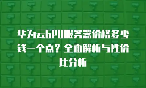 华为云GPU服务器价格多少钱一个点？全面解析与性价比分析