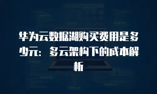 华为云数据湖购买费用是多少元：多云架构下的成本解析