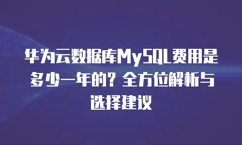 华为云数据库MySQL费用是多少一年的？全方位解析与选择建议