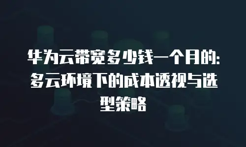 华为云带宽多少钱一个月的：多云环境下的成本透视与选型策略