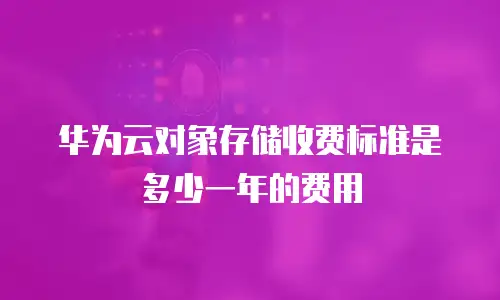 华为云对象存储收费标准是多少一年的费用