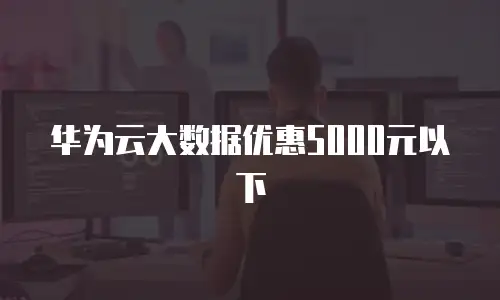 华为云大数据优惠5000元以下