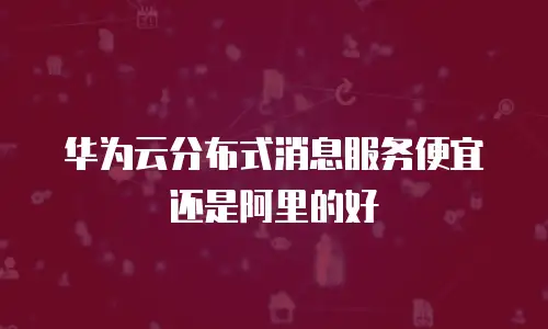 华为云分布式消息服务便宜还是阿里的好