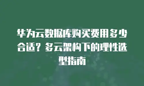 华为云数据库购买费用多少合适？多云架构下的理性选型指南
