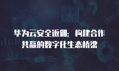华为云安全返佣：构建合作共赢的数字化生态桥梁