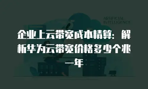 企业上云带宽成本精算：解析华为云带宽价格多少个兆一年