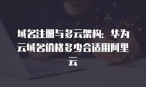 域名注册与多云架构：华为云域名价格多少合适用阿里云