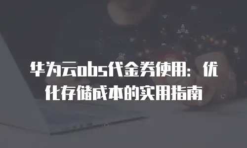 华为云obs代金券使用：优化存储成本的实用指南