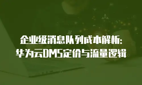 企业级消息队列成本解析：华为云DMS定价与流量逻辑
