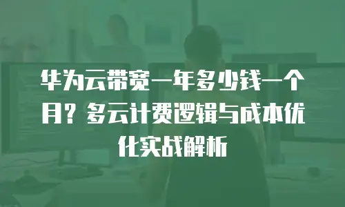 华为云带宽一年多少钱一个月？多云计费逻辑与成本优化实战解析