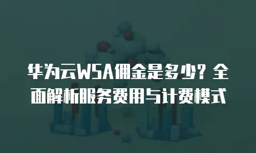 华为云WSA佣金是多少？全面解析服务费用与计费模式