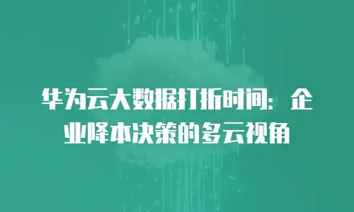 华为云大数据打折时间：企业降本决策的多云视角