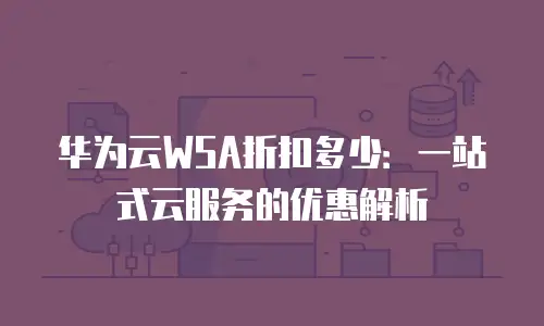 华为云WSA折扣多少：一站式云服务的优惠解析