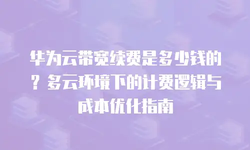 华为云带宽续费是多少钱的？多云环境下的计费逻辑与成本优化指南