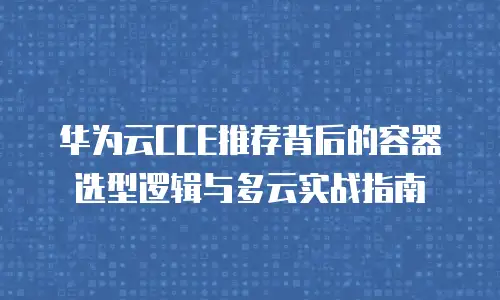 华为云CCE推荐背后的容器选型逻辑与多云实战指南