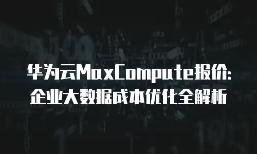 华为云MaxCompute报价：企业大数据成本优化全解析