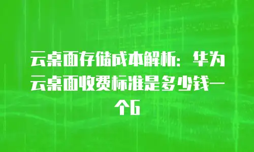 云桌面存储成本解析：华为云桌面收费标准是多少钱一个G