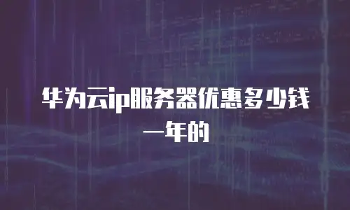 华为云ip服务器优惠多少钱一年的