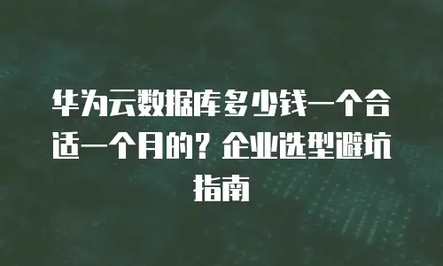 华为云数据库多少钱一个合适一个月的？企业选型避坑指南