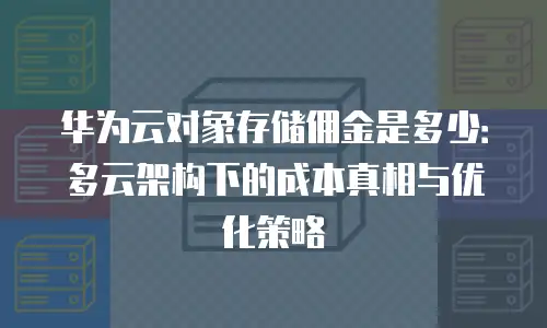 华为云对象存储佣金是多少：多云架构下的成本真相与优化策略