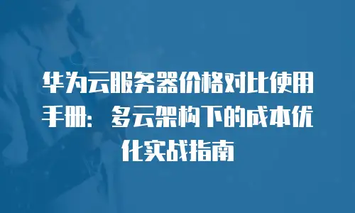 华为云服务器价格对比使用手册：多云架构下的成本优化实战指南