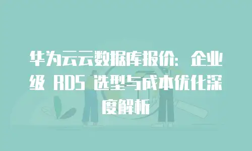 华为云云数据库报价：企业级 RDS 选型与成本优化深度解析