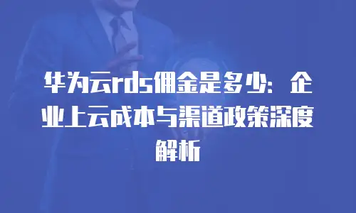 华为云rds佣金是多少：企业上云成本与渠道政策深度解析