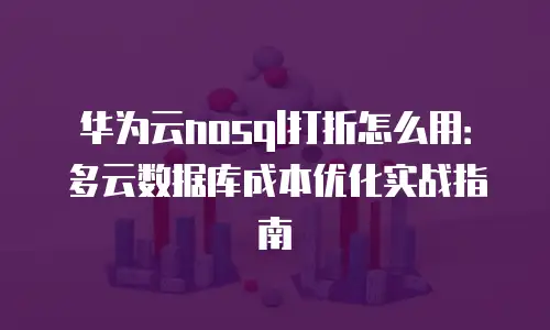 华为云nosql打折怎么用：多云数据库成本优化实战指南